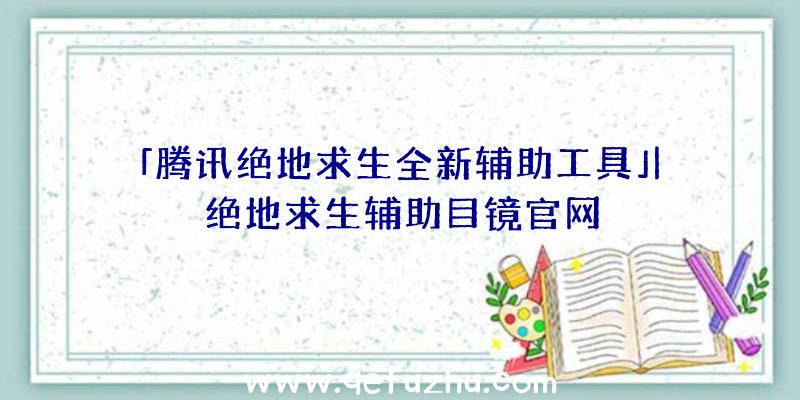 「腾讯绝地求生全新辅助工具」|绝地求生辅助目镜官网